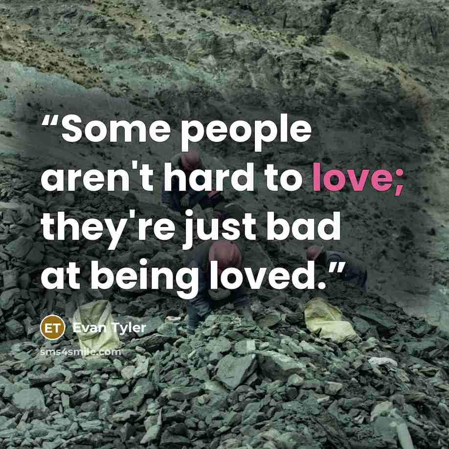 “Some people aren't hard to love; they're just bad at being loved.” quote by Evan Tyler