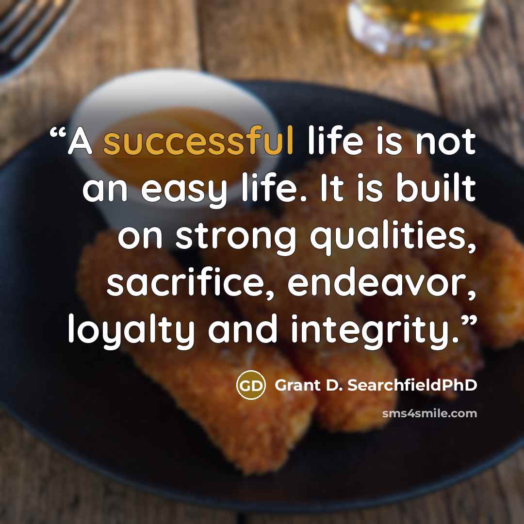 “A successful life is not an easy life. It is built on strong qualities, sacrifice, endeavor, loyalty and integrity.” quote by Grant D. SearchfieldPhD