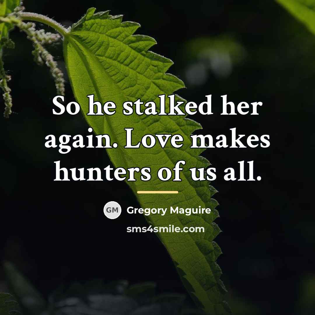 “So he stalked her again. Love makes hunters of us…” quote by Gregory Maguire