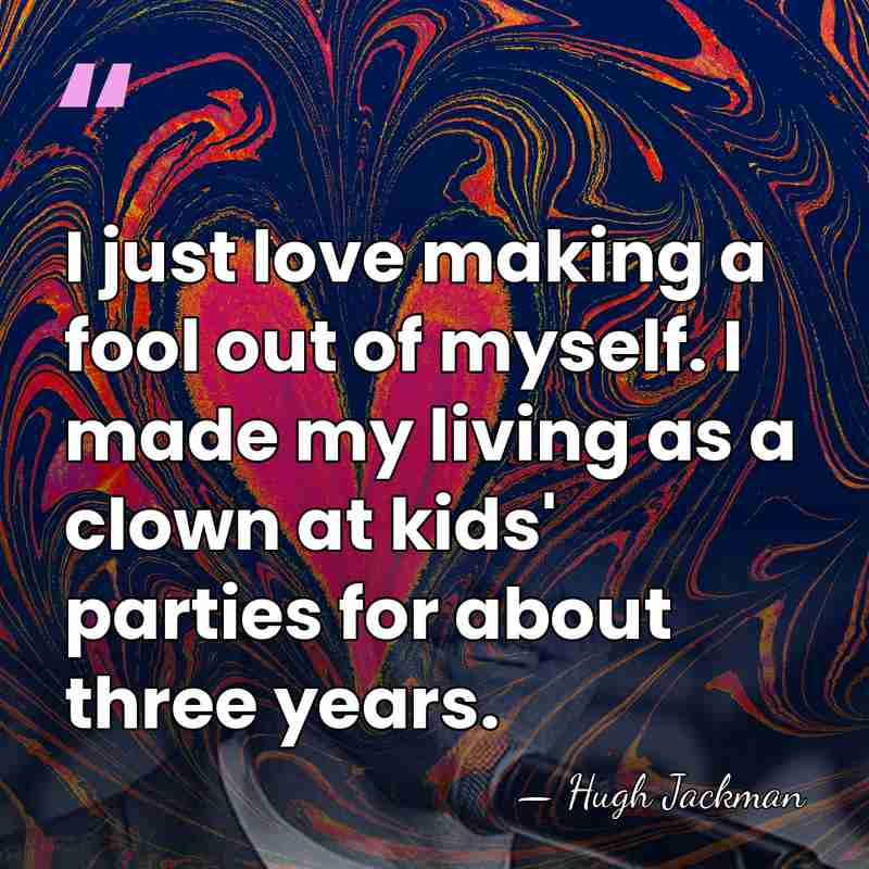 I just love making a fool out of myself. I made my&hellip; - Hugh Jackman