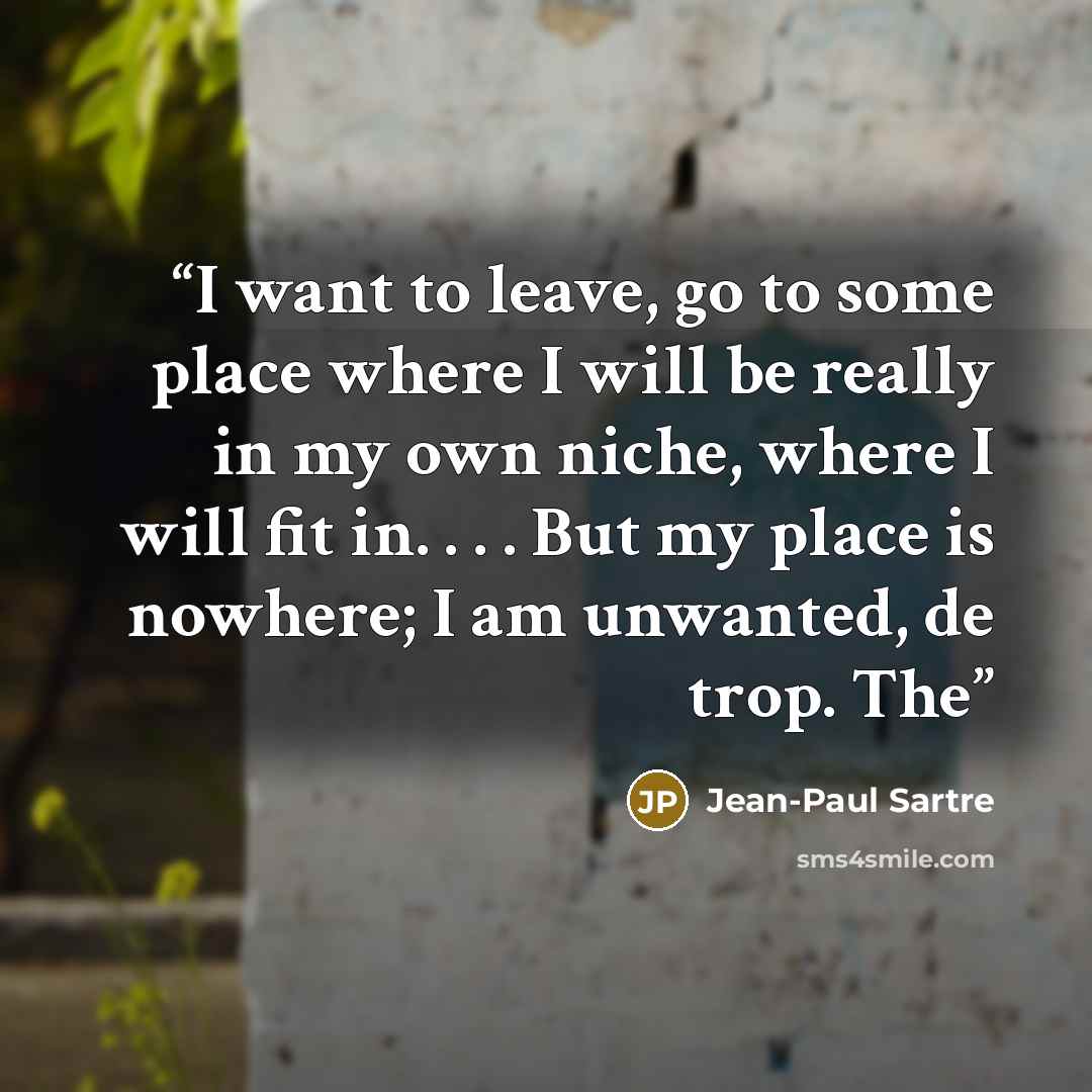 “I want to leave, go to some place where I will be really in my own niche, where I will fit in. . . . But my place is nowhere; I am unwanted, de trop. The” quote by Jean-Paul Sartre