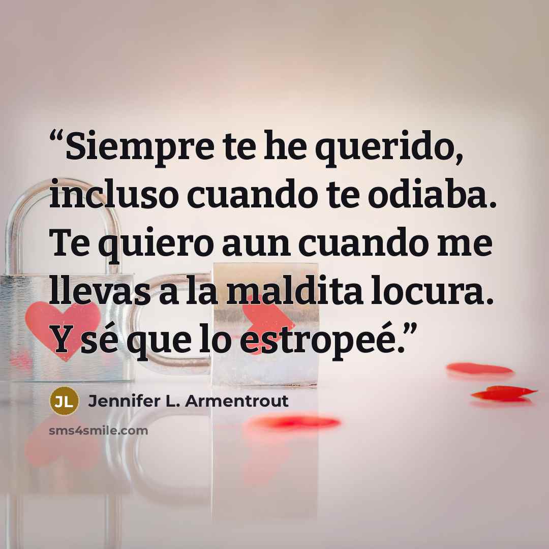 “Siempre te he querido, incluso cuando te odiaba. Te quiero aun cuando me llevas a la maldita locura. Y sé que lo estropeé.” quote by Jennifer L. Armentrout