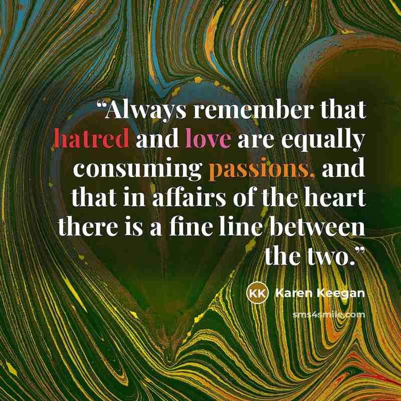 “Always remember that hatred and love are equally consuming passions, and that in affairs of the heart there is a fine line between the two.” quote by Karen Keegan