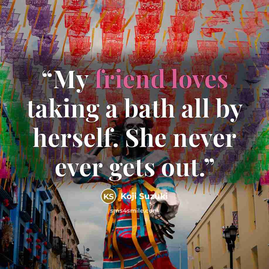 “My friend loves taking a bath all by herself. She never ever gets out.” quote by Kōji Suzuki