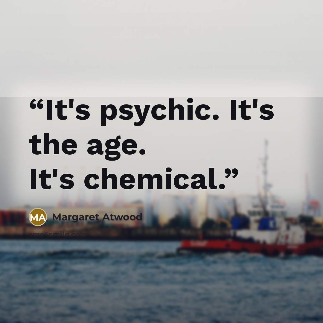 “It's psychic. It's the age. It's chemical.” quote by Margaret Atwood