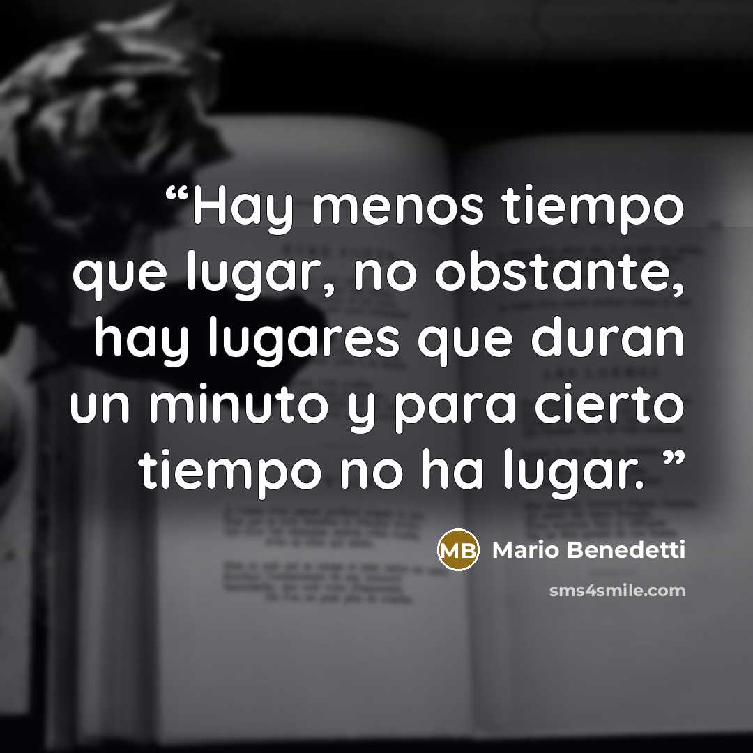 “Hay menos tiempo que lugar, no obstante, hay lugares que duran un minuto y para cierto tiempo no ha lugar.” quote by Mario Benedetti