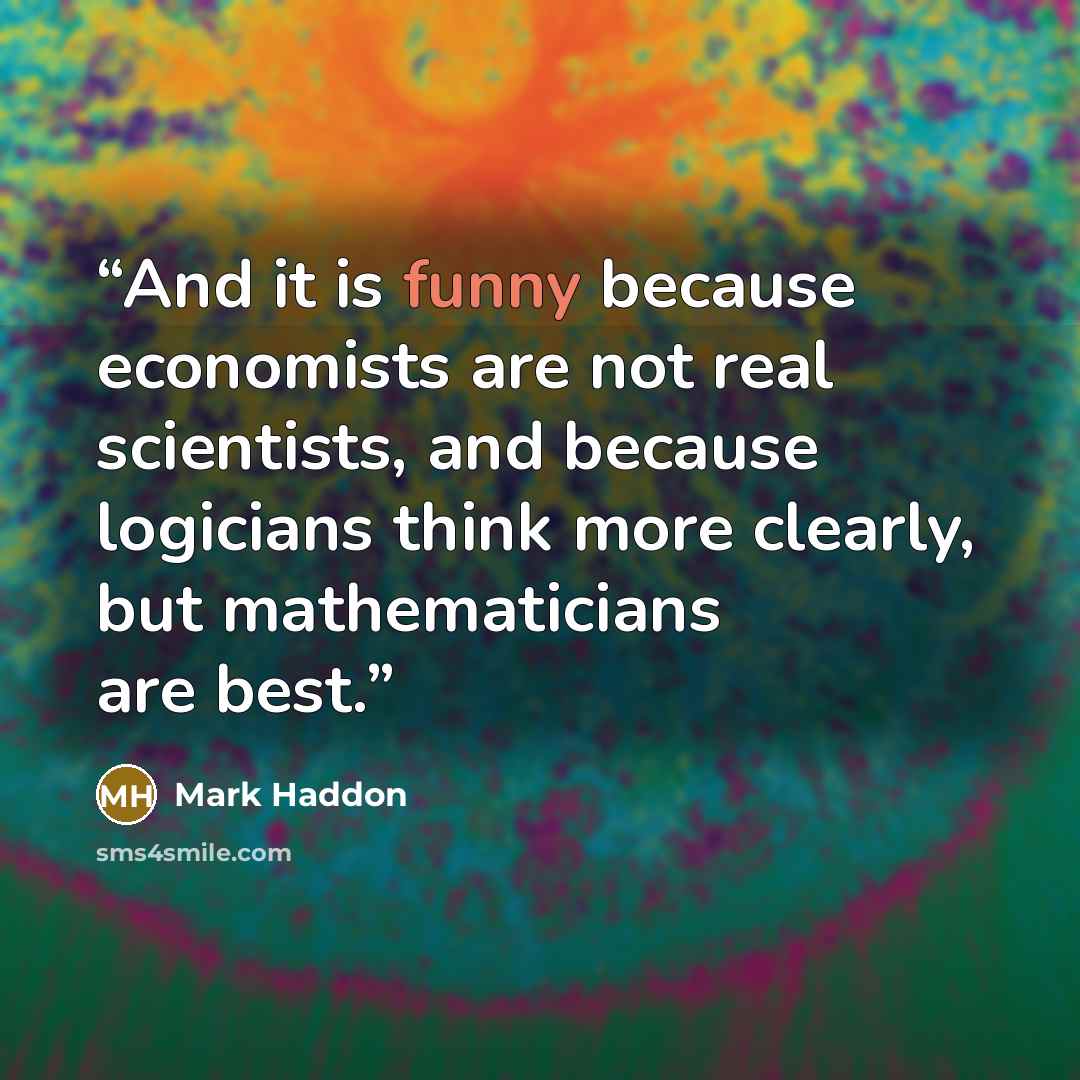 “And it is funny because economists are not real scientists, and because logicians think more clearly, but mathematicians are best.” quote by Mark Haddon