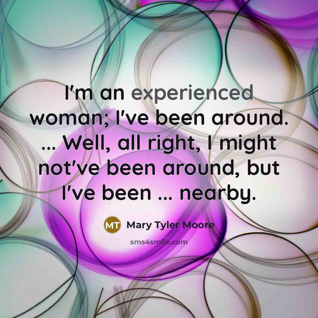 “I'm an experienced woman; I've been around. ... Well, all right, I might not've been around, but I've been ... nearby.” quote by Mary Tyler Moore