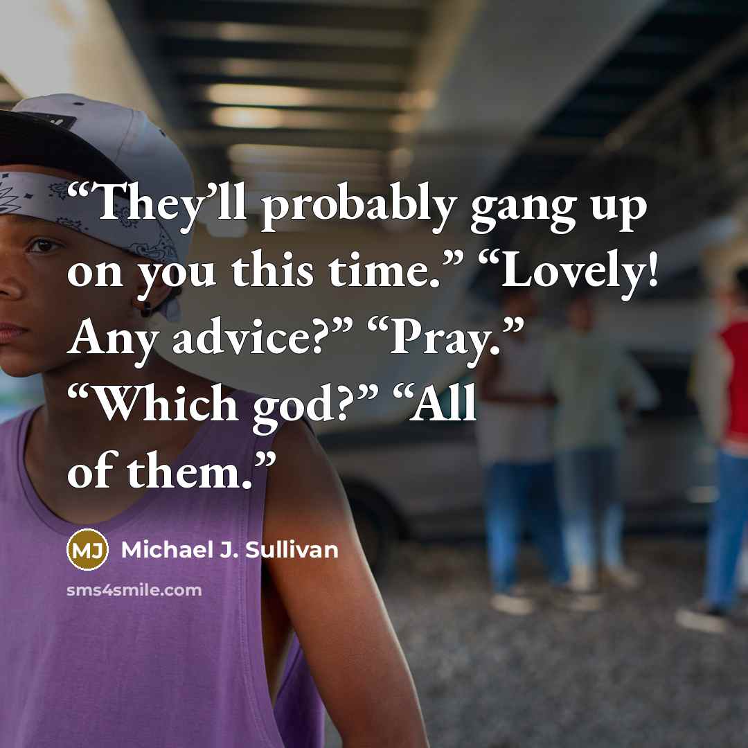 “They’ll probably gang up on you this time.” “Lovely! Any advice?” “Pray.” “Which god?” “All of them.” quote by Michael J. Sullivan