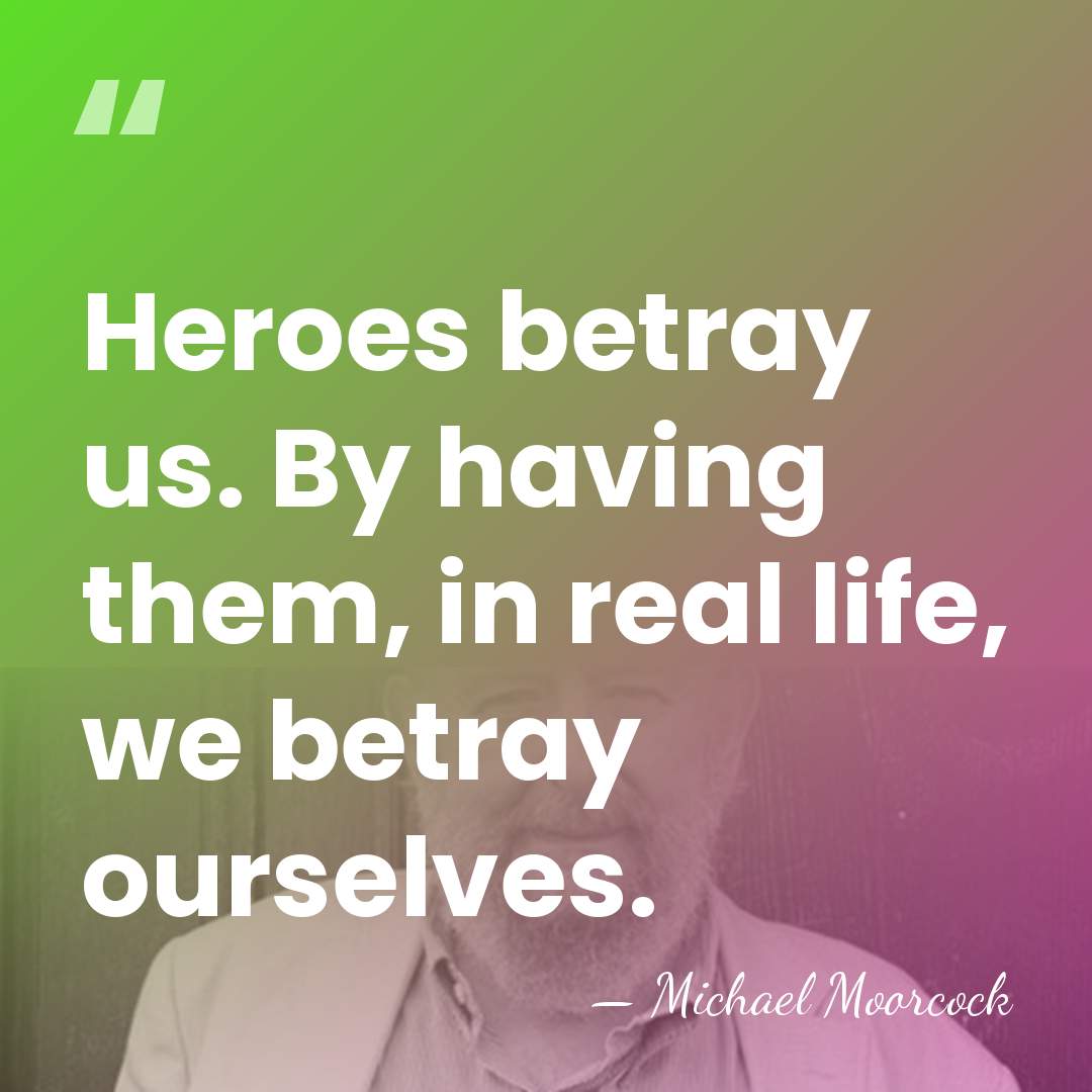 Heroes betray us. By having them, in real life, we betray ourselves. - Michael Moorcock