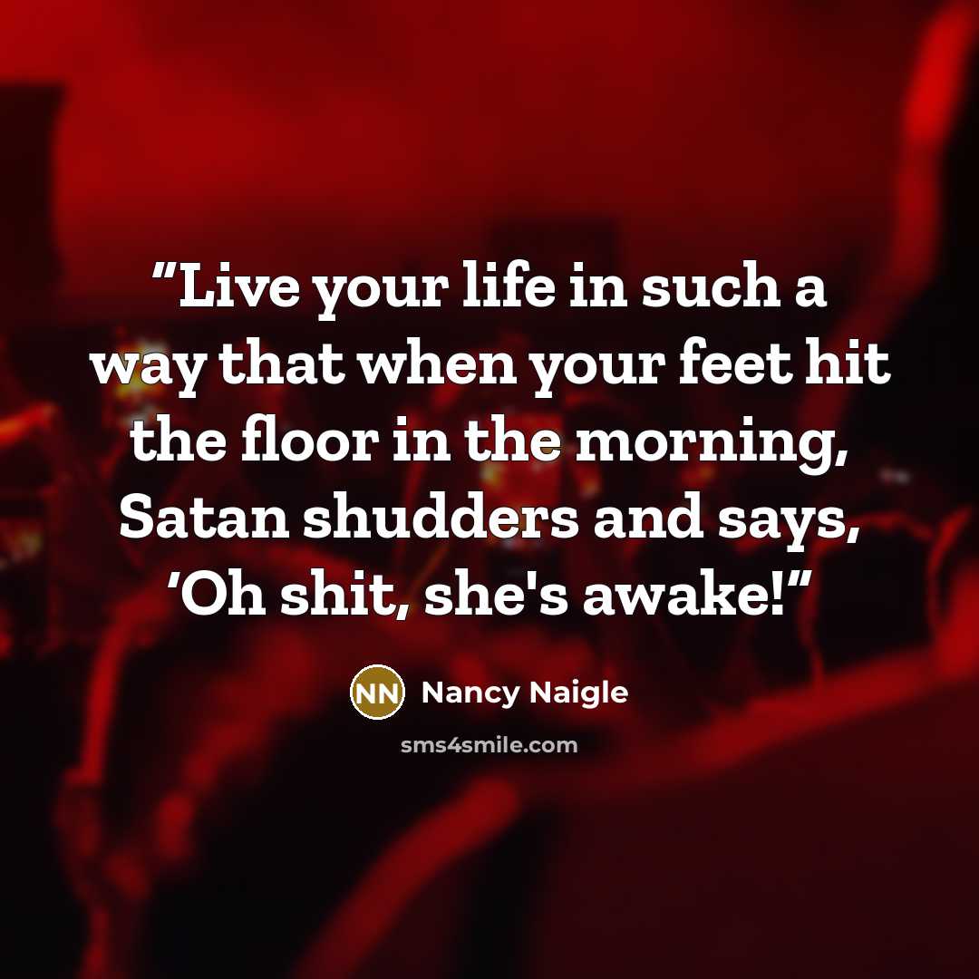 “Live your life in such a way that when your feet hit the floor in the morning, Satan shudders and says, ‘Oh shit, she's awake!” quote by Nancy Naigle