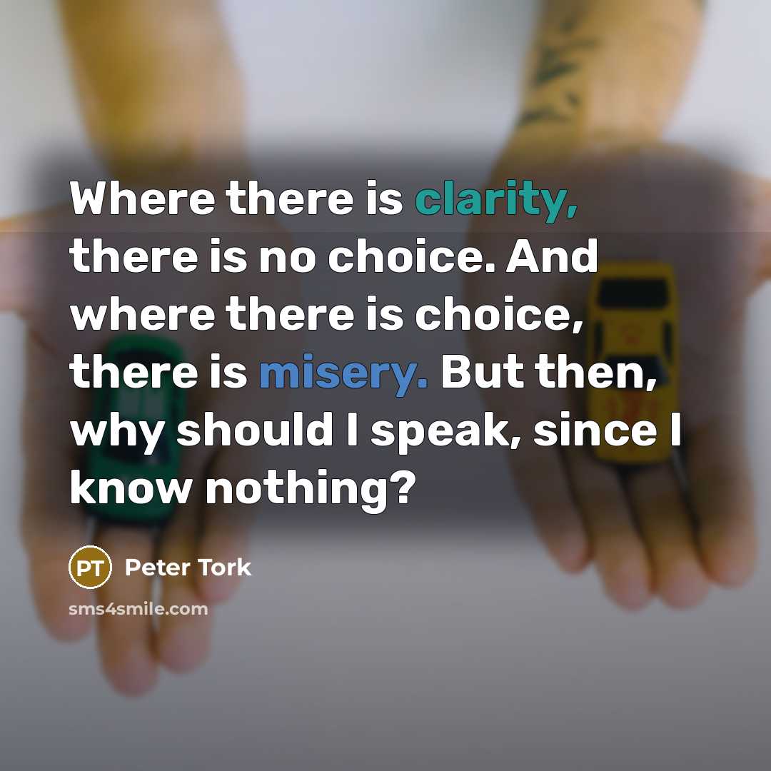 “Where there is clarity, there is no choice. And where there is choice, there is misery. But then, why should I speak, since I know nothing?” quote by Peter Tork