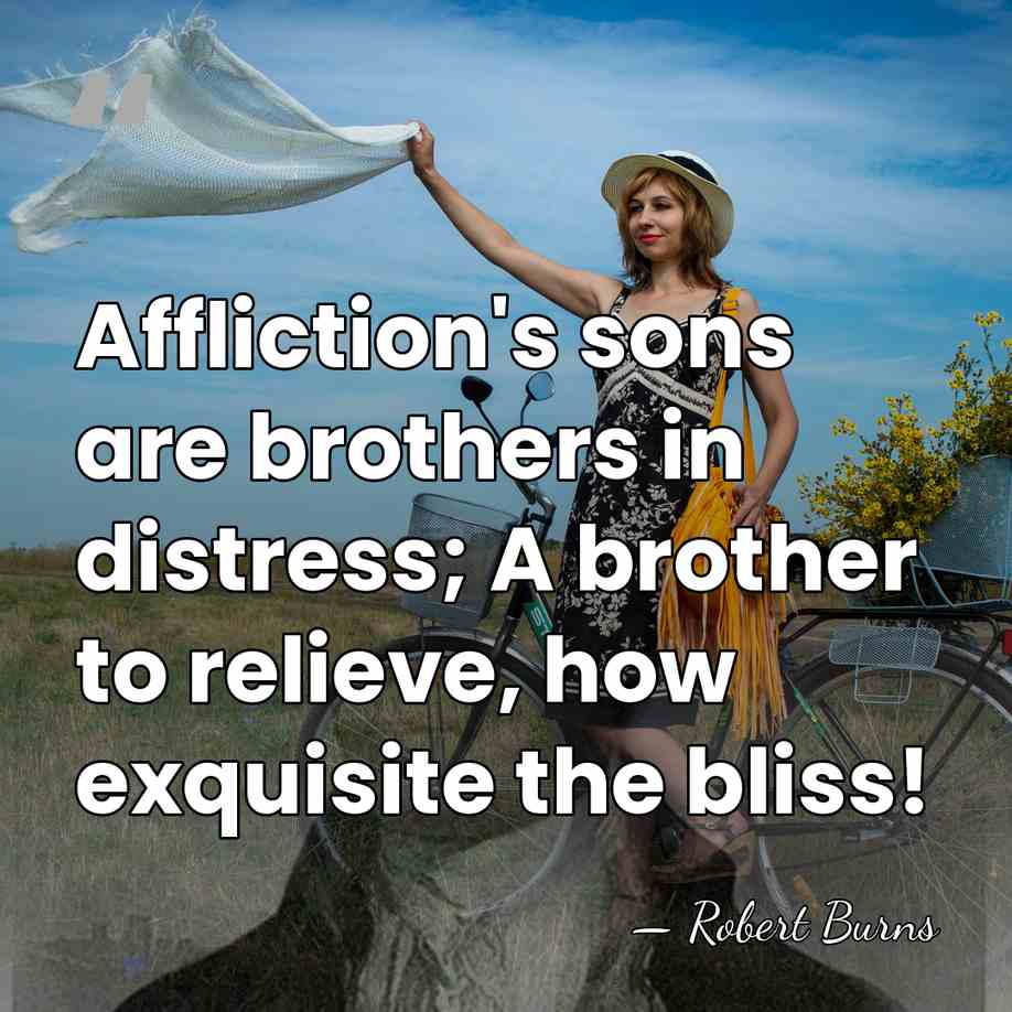 Affliction's sons are brothers in distress; A brother to relieve, how exquisite&hellip; - Robert Burns