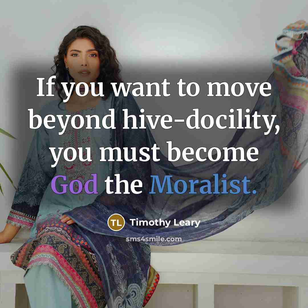 “If you want to move beyond hive-docility, you must become God the Moralist.” quote by Timothy Leary