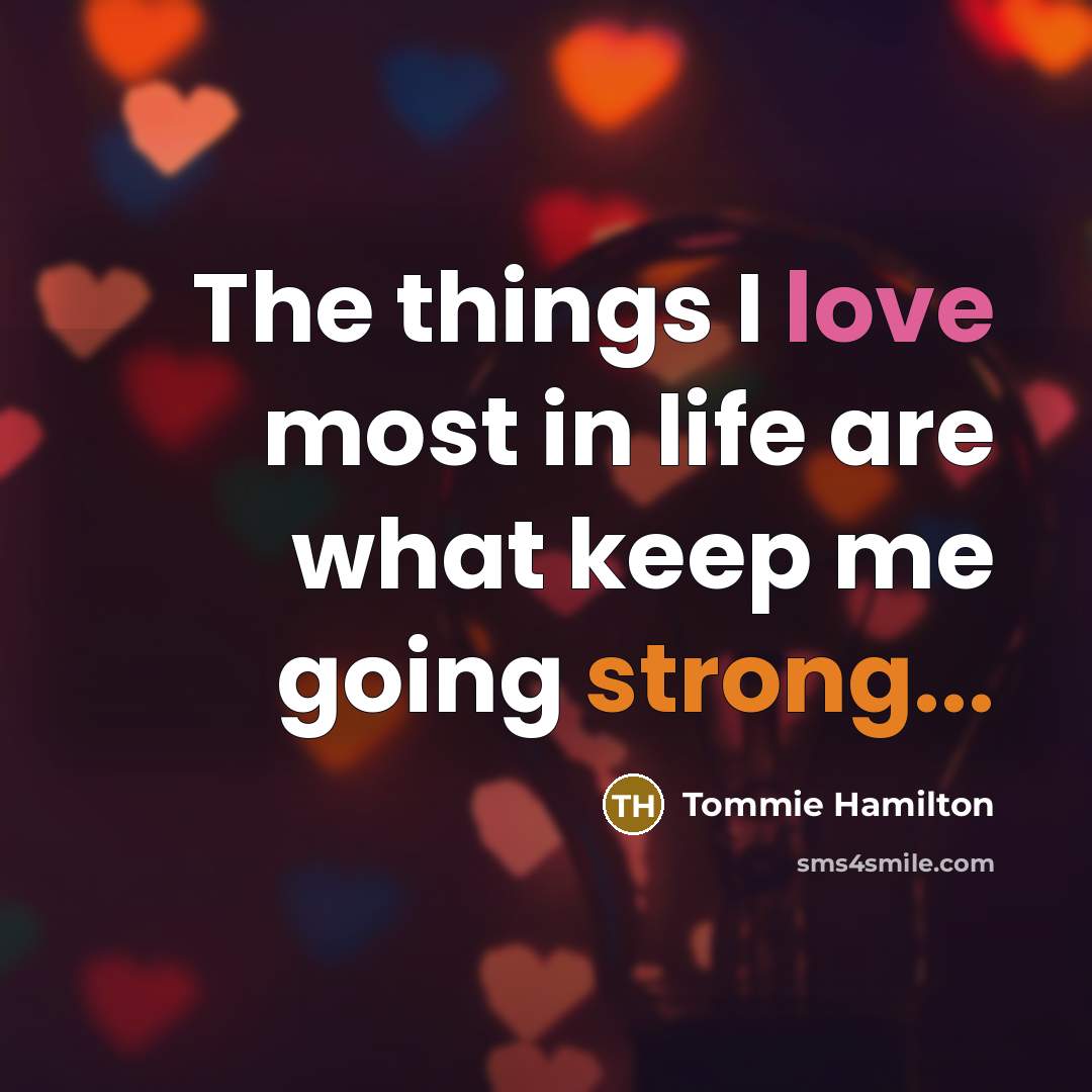 “The things I love most in life are what keep me going strong...” quote by Tommie Hamilton