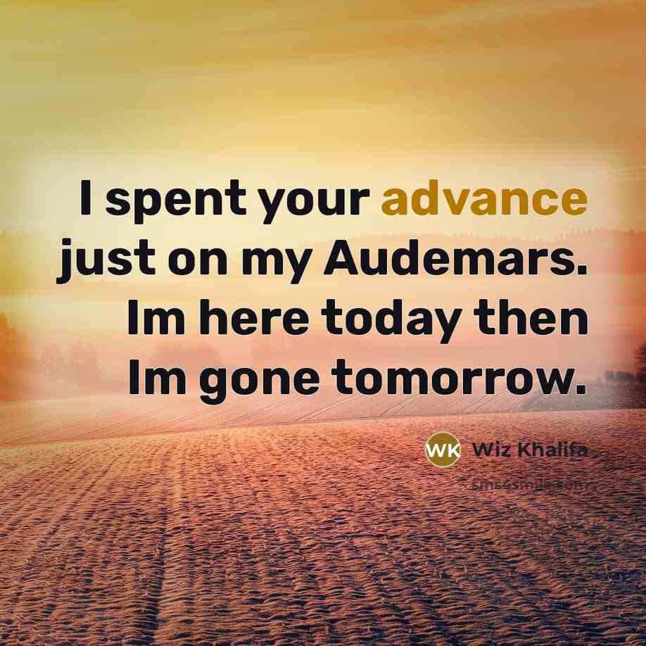 “I spent your advance just on my Audemars. Im here today then Im gone tomorrow.” quote by Wiz Khalifa