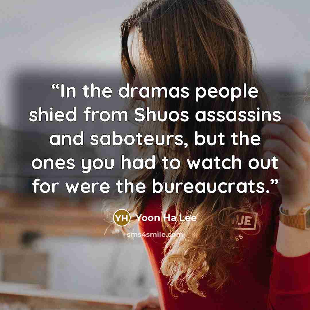 “In the dramas people shied from Shuos assassins and saboteurs, but the ones you had to watch out for were the bureaucrats.” quote by Yoon Ha Lee