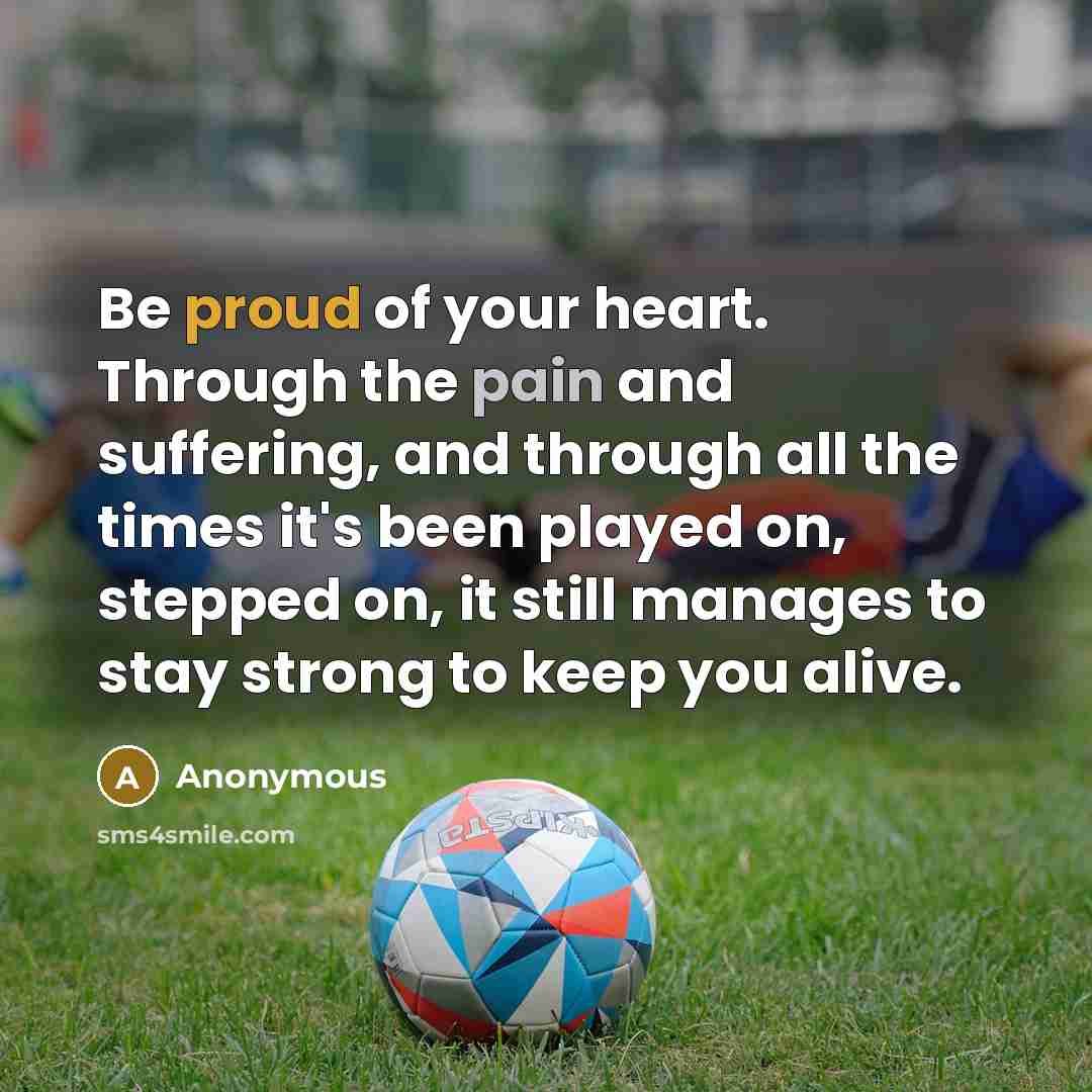 “Be proud of your heart. Through the pain and suffering,…” quote by Anonymous
