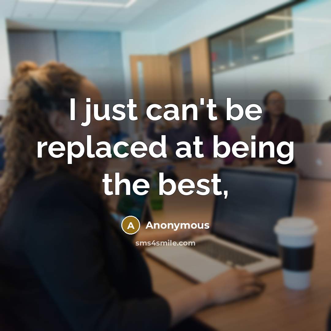 “I just can't be replaced at being the best,…” quote by Anonymous