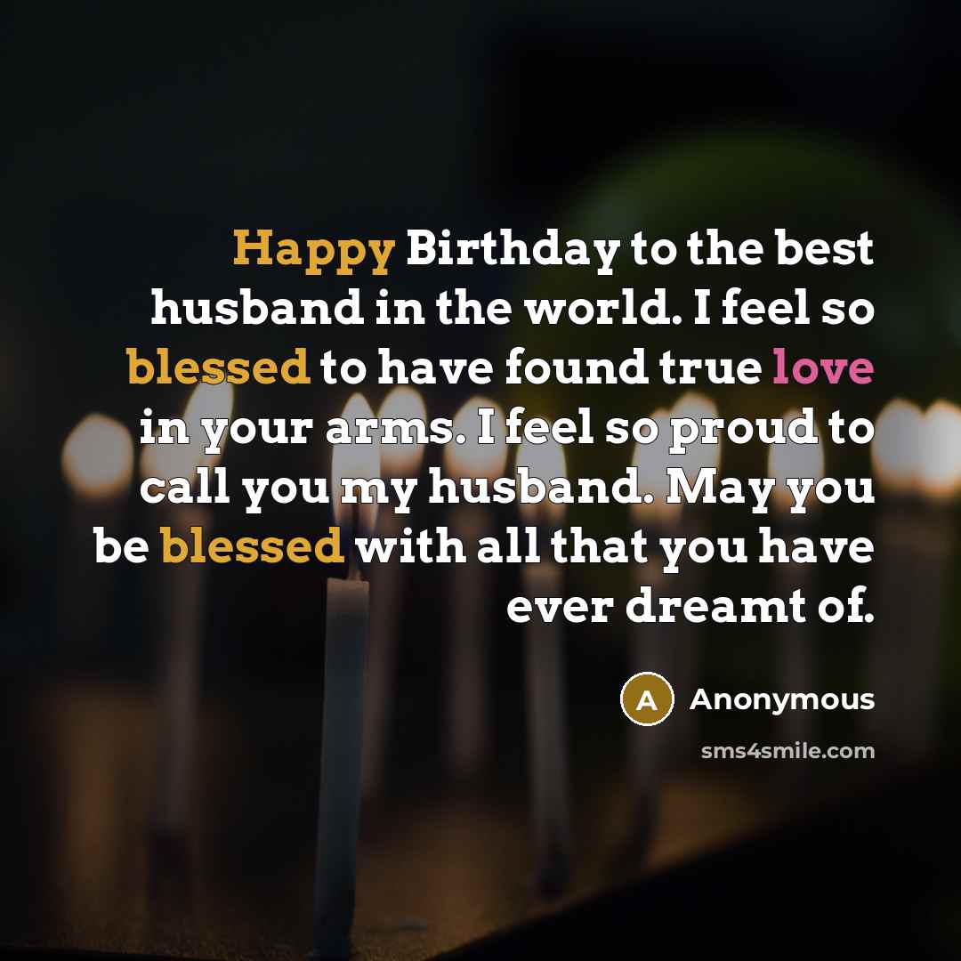 “Happy Birthday to the best husband in the world. I feel so blessed to have found true love in your arms. I feel so proud to call you my husband. May you be blessed with all that you have ever dreamt of.” quote by Anonymous