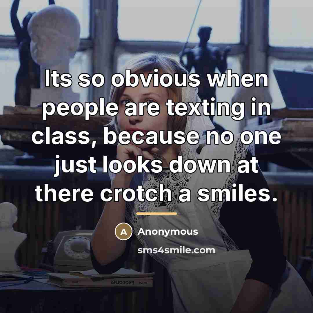 “Its so obvious when people are texting in class, because…” quote by Anonymous