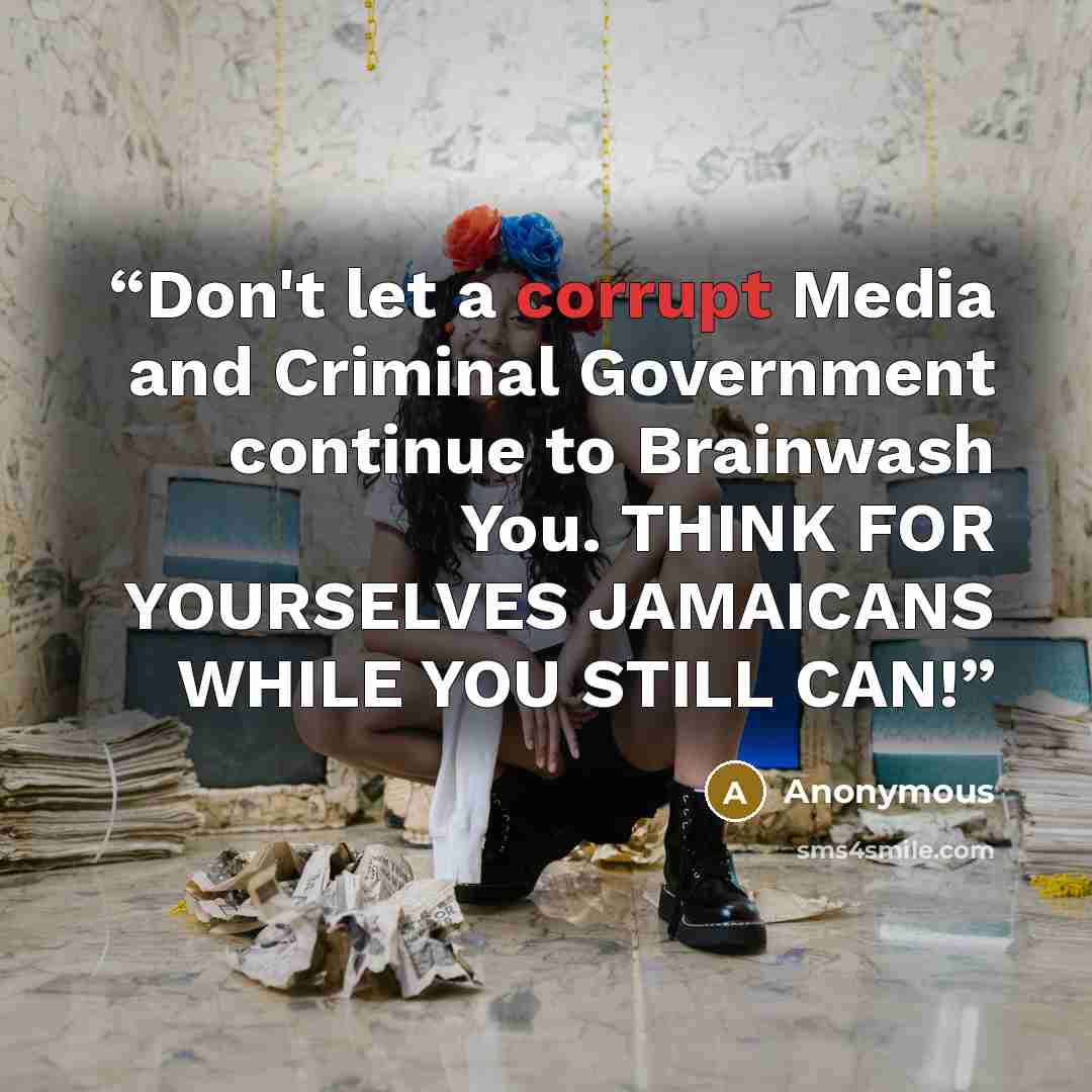 “Don't let a corrupt Media and Criminal Government continue to Brainwash You. THINK FOR YOURSELVES JAMAICANS WHILE YOU STILL CAN!” quote by Anonymous