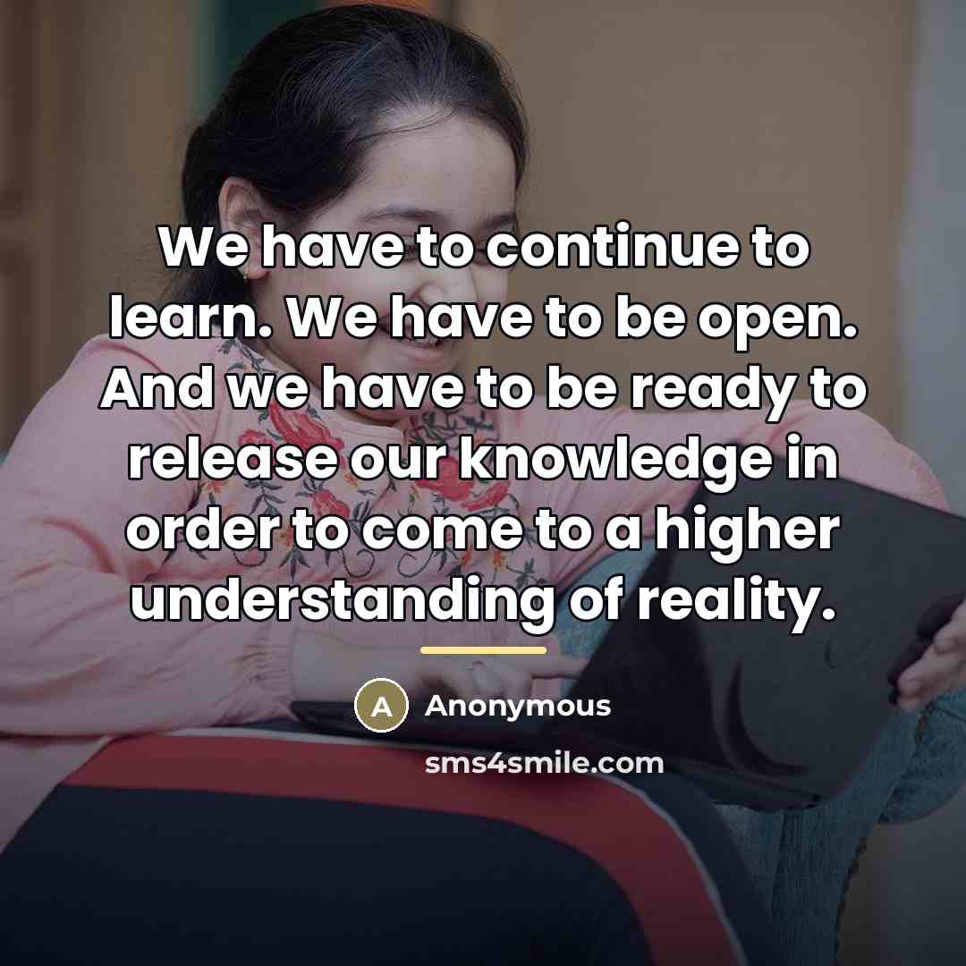 “We have to continue to learn. We have to be…” quote by Anonymous
