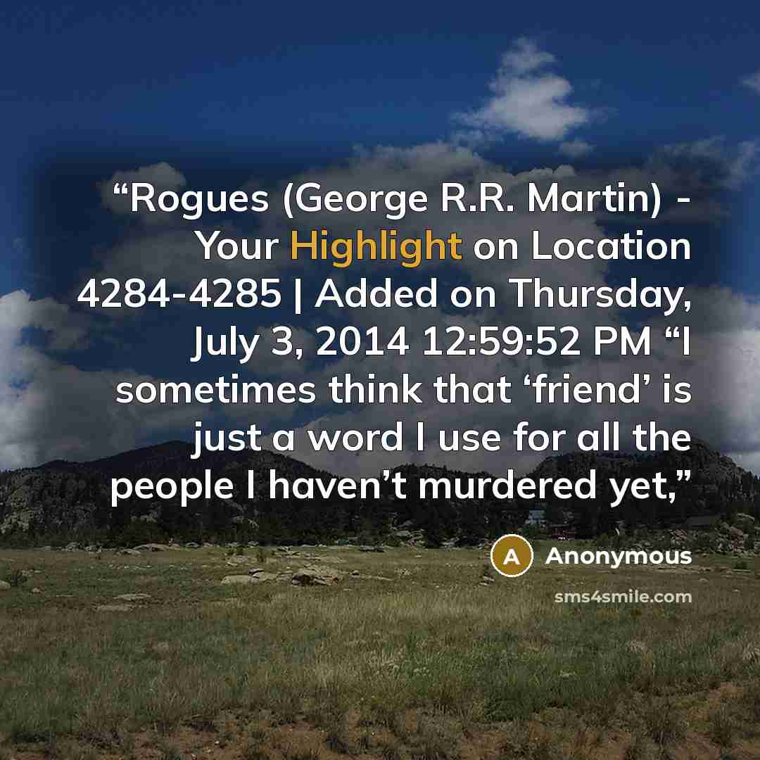 “Rogues (George R.R. Martin) - Your Highlight on Location 4284-4285 | Added on Thursday, July 3, 2014 12:59:52 PM “I sometimes think that ‘friend’ is just a word I use for all the people I haven’t murdered yet,” quote by Anonymous