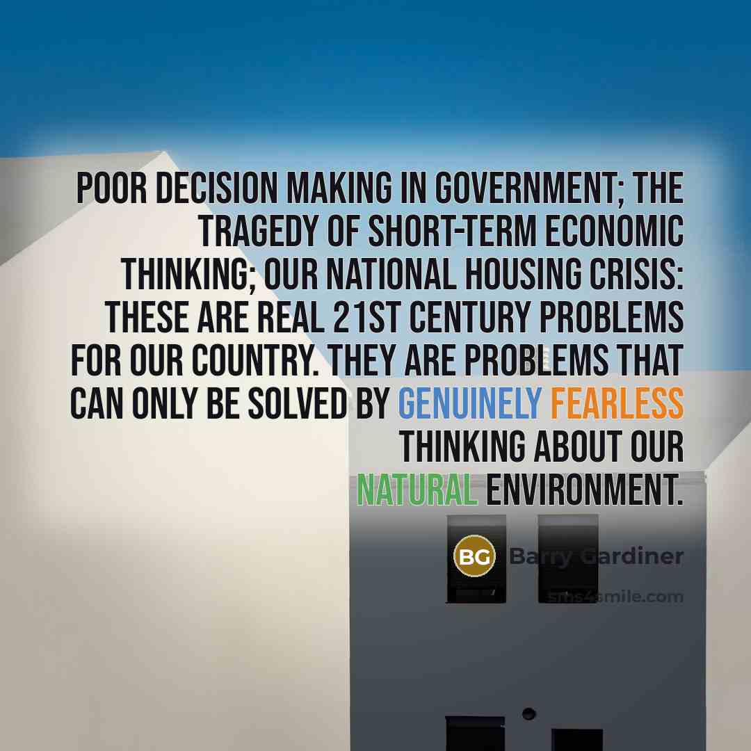 “Poor decision making in government; the tragedy of short-term economic thinking; our national housing crisis: these are real 21st Century problems for our country. They are problems that can only be solved by genuinely fearless thinking about our natural environment.” quote by Barry Gardiner