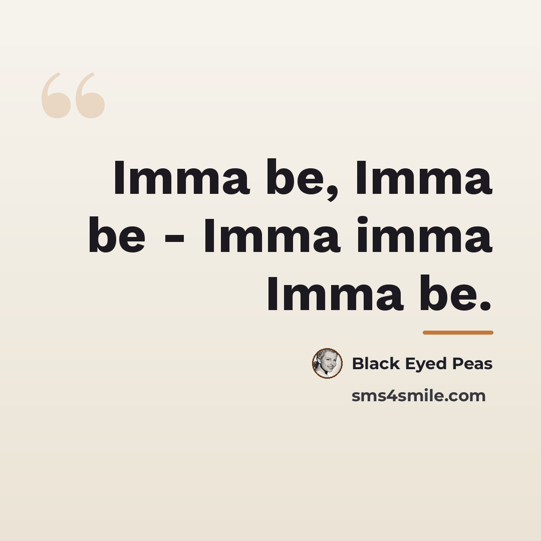 “Imma be, Imma be - Imma imma Imma be.…” quote by Black Eyed Peas