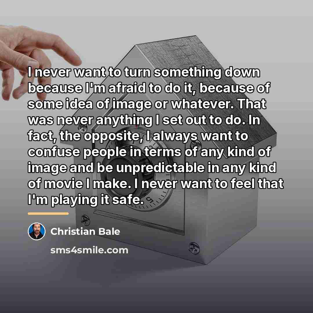 “I never want to turn something down because I'm afraid…” quote by Christian Bale