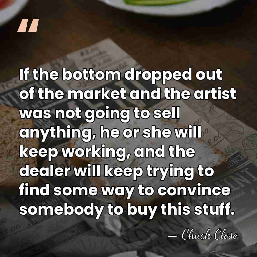 If the bottom dropped out of the market and the artist was&hellip; - Chuck Close