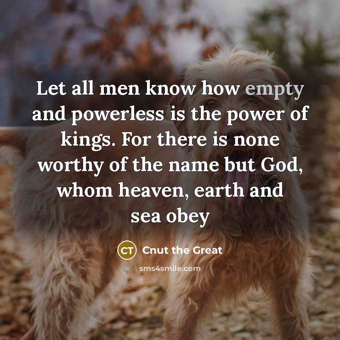 “Let all men know how empty and powerless is the power of kings. For there is none worthy of the name but God, whom heaven, earth and sea obey” quote by Cnut the Great