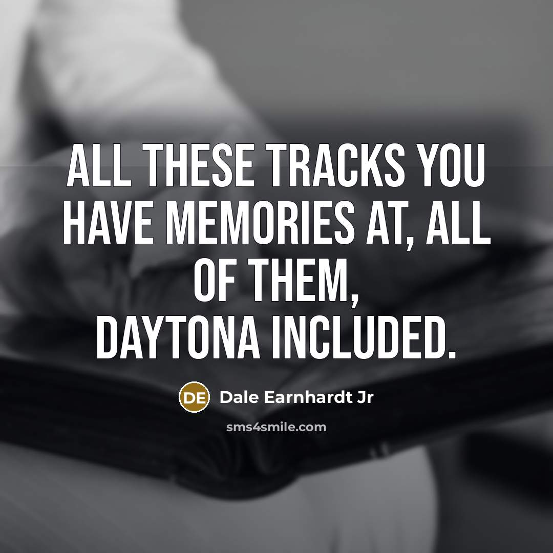 “All these tracks you have memories at, all of them,…” quote by Dale Earnhardt Jr