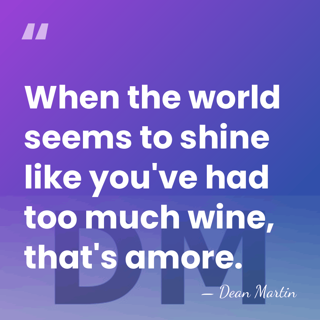 When the world seems to shine like you've had too much wine,&hellip; - Dean Martin