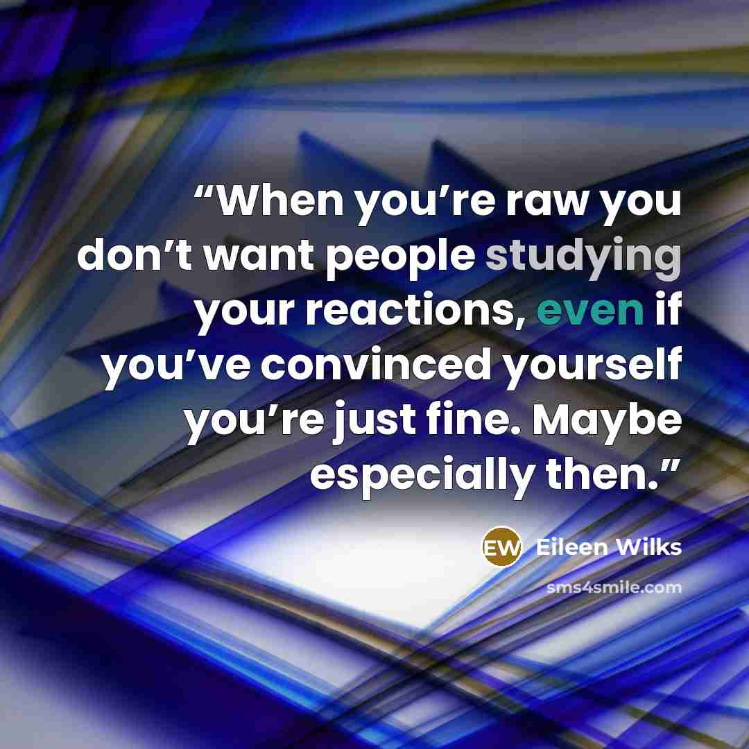 “When you’re raw you don’t want people studying your reactions, even if you’ve convinced yourself you’re just fine. Maybe especially then.” quote by Eileen Wilks
