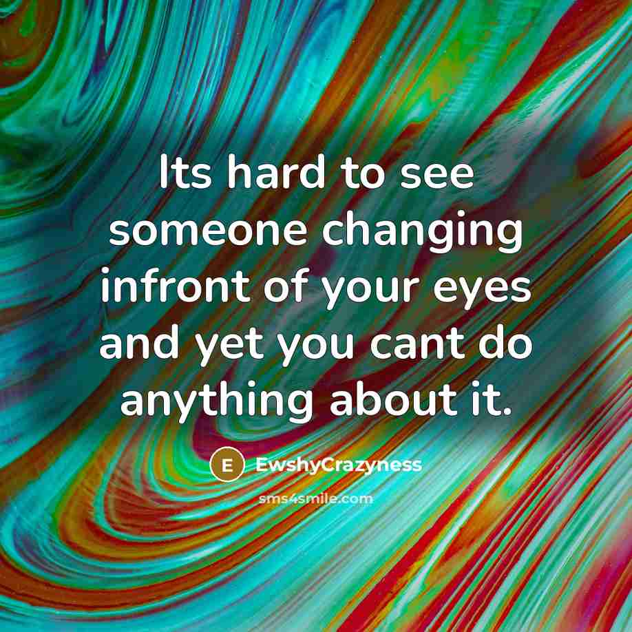 “Its hard to see someone changing infront of your eyes and yet you cant do anything about it.” quote by EwshyCrazyness