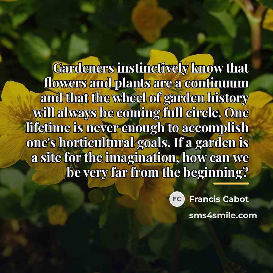 “Gardeners instinctively know that flowers and plants are a continuum…” quote by Francis Cabot