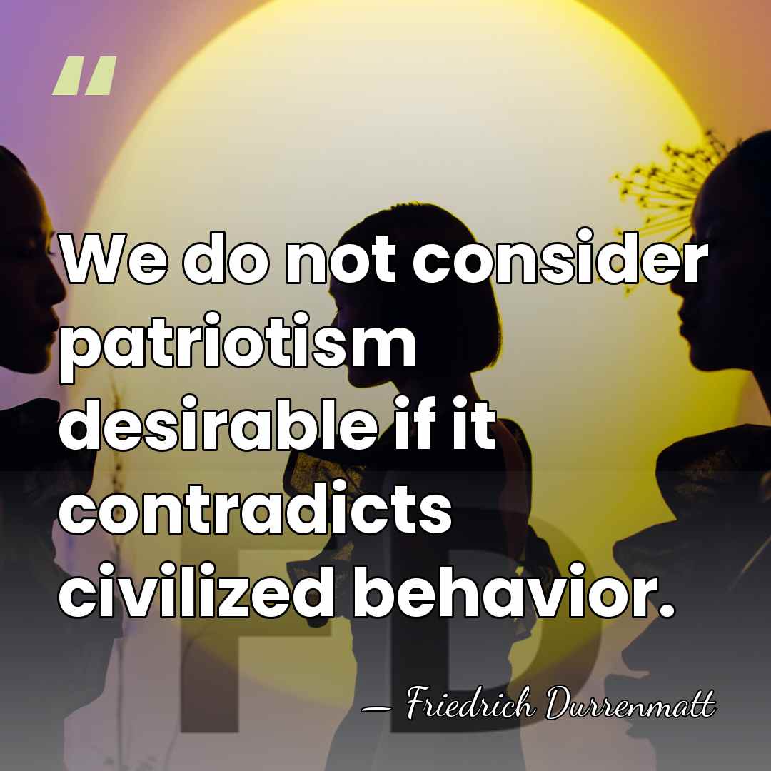 We do not consider patriotism desirable if it contradicts civilized behavior. - Friedrich Durrenmatt