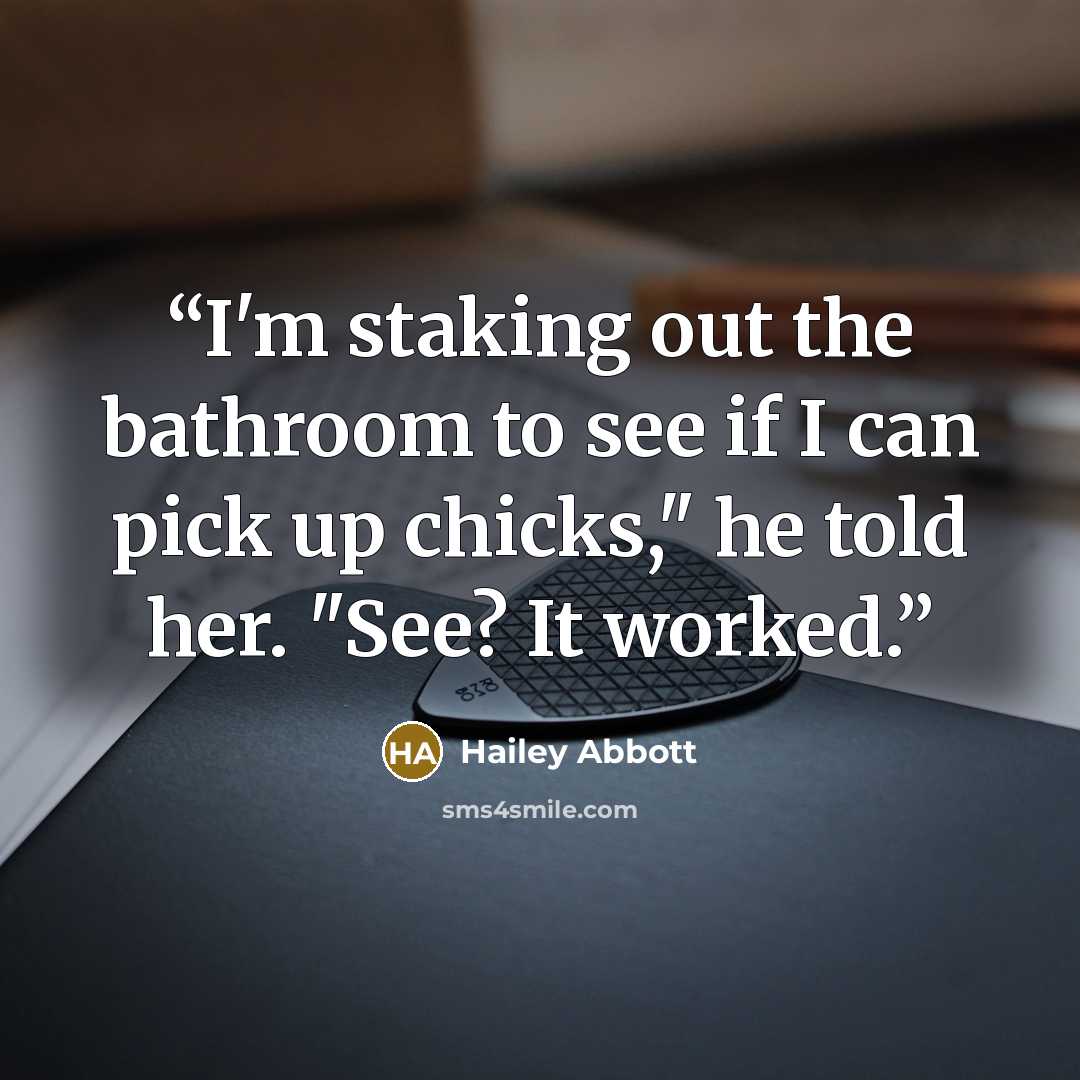 “I'm staking out the bathroom to see if I can pick up chicks," he told her. "See? It worked.” quote by Hailey Abbott