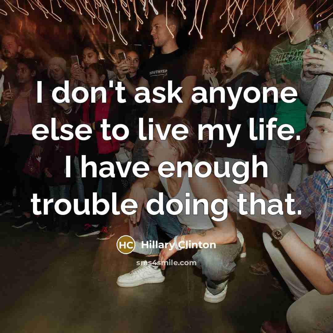 “I don't ask anyone else to live my life. I…” quote by Hillary Clinton