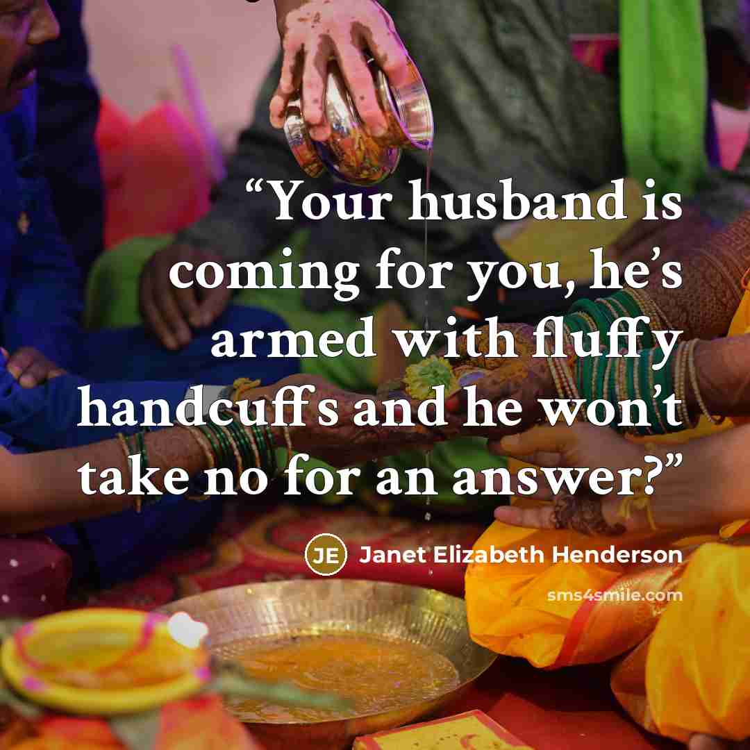 “Your husband is coming for you, he’s armed with fluffy handcuffs and he won’t take no for an answer?” quote by Janet Elizabeth Henderson