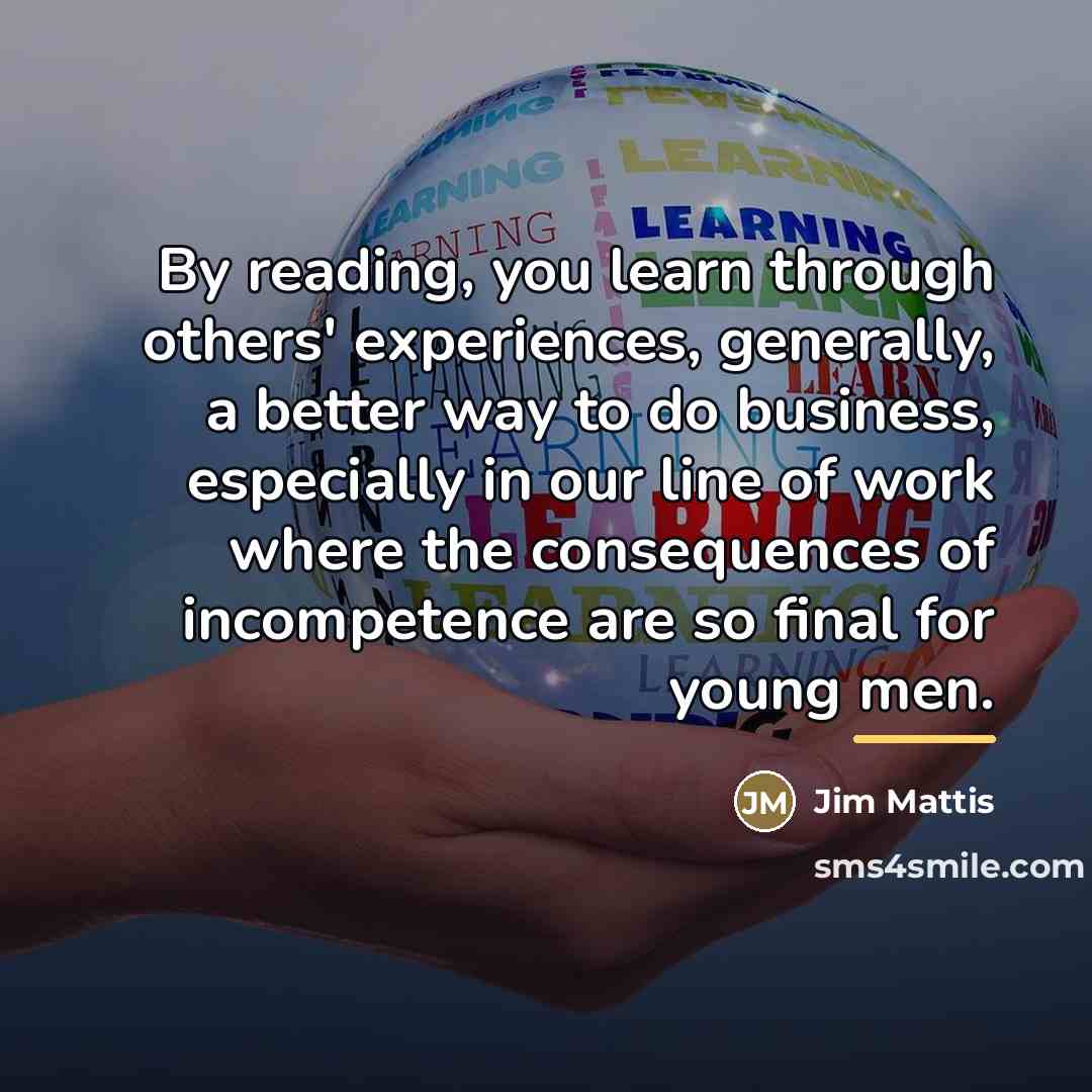 “By reading, you learn through others' experiences, generally, a better…” quote by Jim Mattis