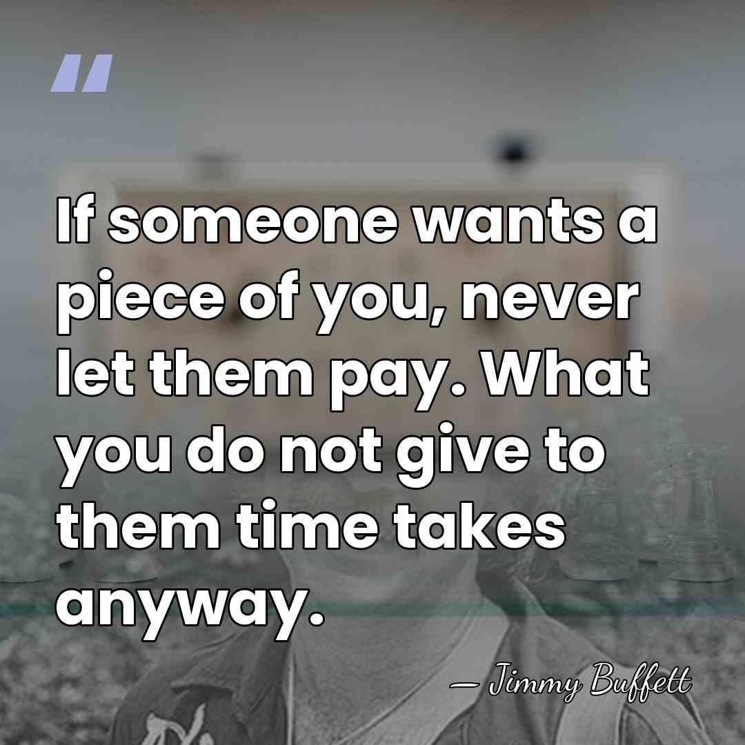 If someone wants a piece of you, never let them pay. What&hellip; - Jimmy Buffett