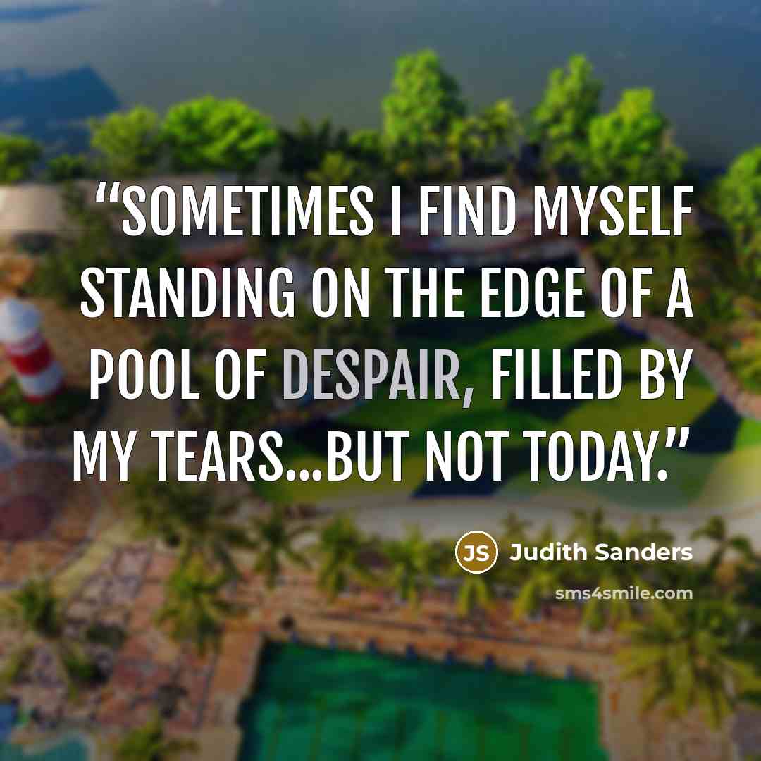 “Sometimes I find myself standing on the edge of a pool of despair, filled by my tears...but not today.” quote by Judith Sanders