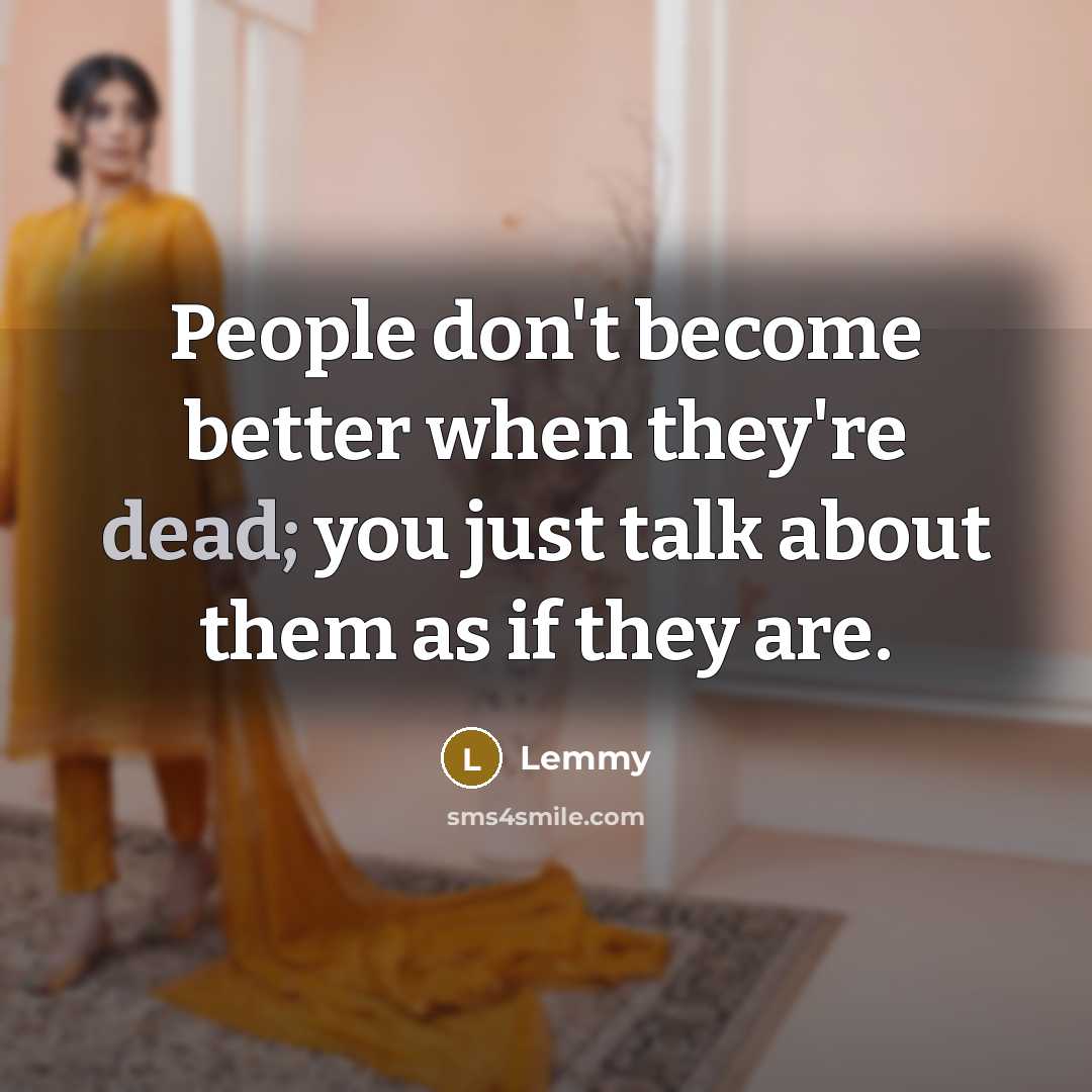 “People don't become better when they're dead; you just talk…” quote by Lemmy
