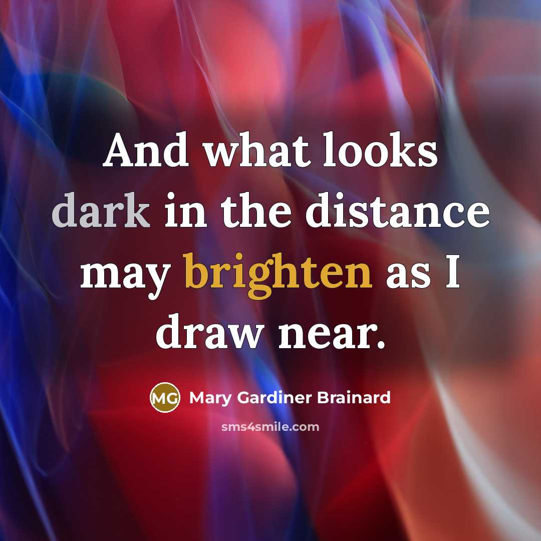 “And what looks dark in the distance may brighten as…” quote by Mary Gardiner Brainard