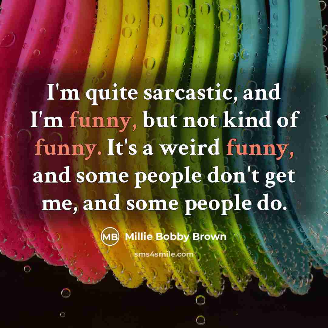 “I'm quite sarcastic, and I'm funny, but not kind of funny. It's a weird funny, and some people don't get me, and some people do.” quote by Millie Bobby Brown