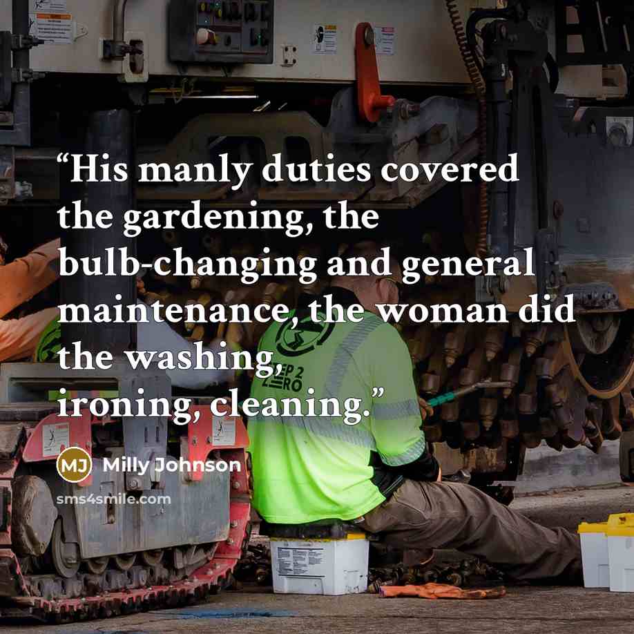 “His manly duties covered the gardening, the bulb-changing and general maintenance, the woman did the washing, ironing, cleaning.” quote by Milly Johnson