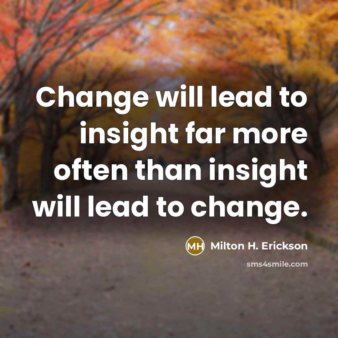 “Change will lead to insight far more often than insight…” quote by Milton H. Erickson